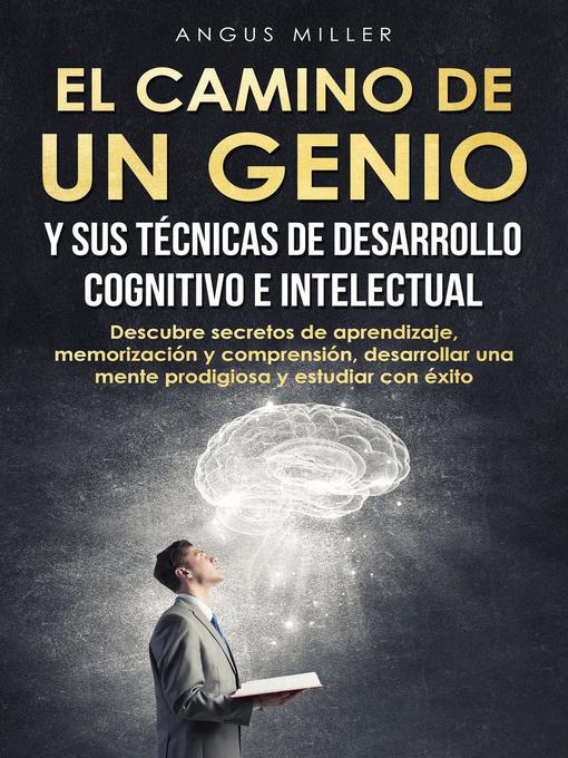 Title details for El camino de un genio y sus técnicas de desarrollo cognitivo e intelectual (Descubre secretos de aprendizaje, memorización y comprensión, desarrollar una mente prodigiosa y estudiar con éxito) by Angus Miller - Available